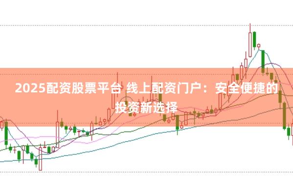 2025配资股票平台 线上配资门户：安全便捷的投资新选择