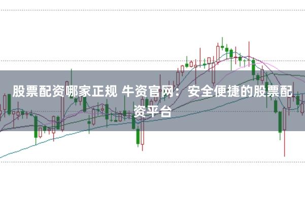 股票配资哪家正规 牛资官网：安全便捷的股票配资平台