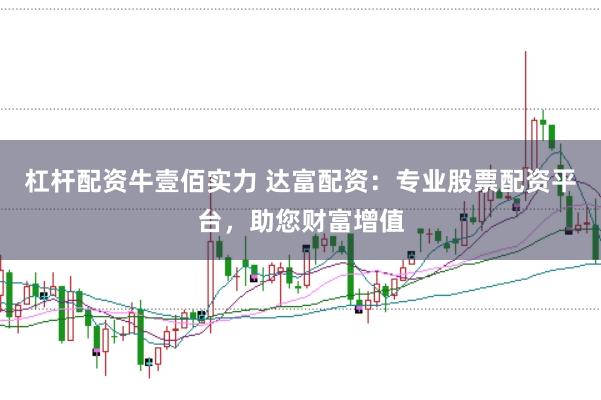 杠杆配资牛壹佰实力 达富配资：专业股票配资平台，助您财富增值