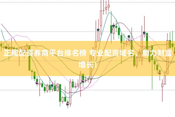 正规配资券商平台排名榜 专业配资域名，助力财富增长！