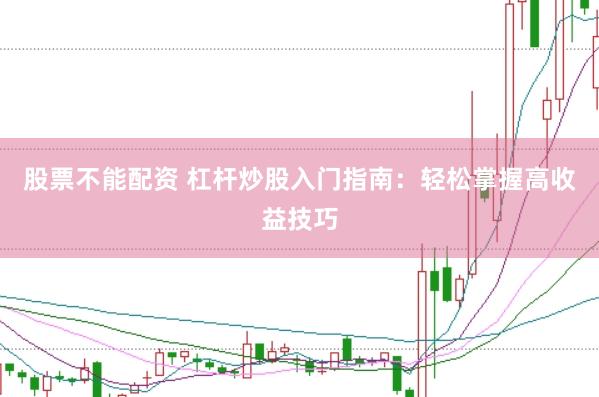 股票不能配资 杠杆炒股入门指南：轻松掌握高收益技巧