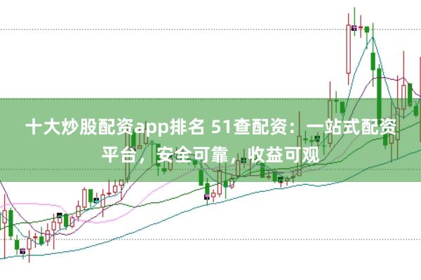 十大炒股配资app排名 51查配资：一站式配资平台，安全可靠，收益可观