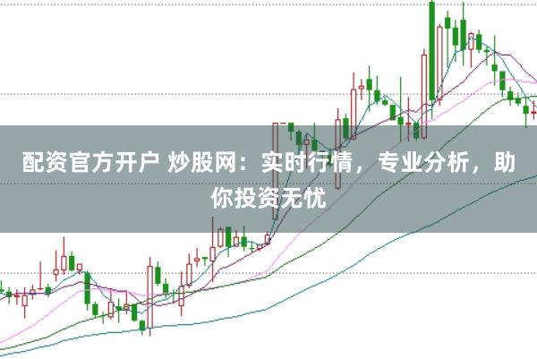 配资官方开户 炒股网：实时行情，专业分析，助你投资无忧