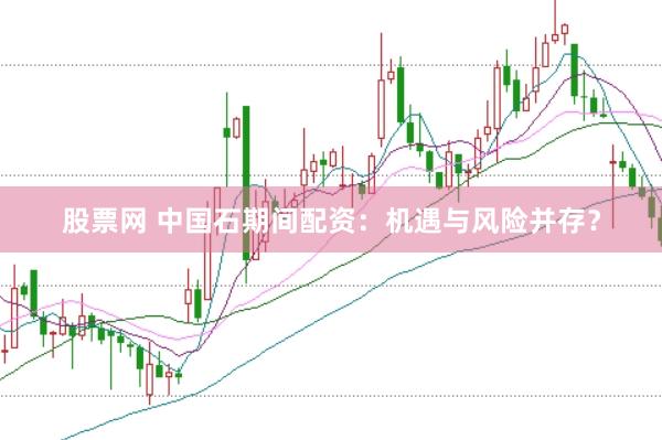 股票网 中国石期间配资：机遇与风险并存？