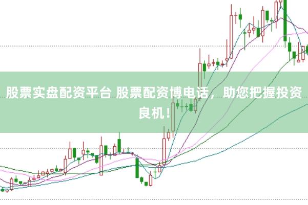 股票实盘配资平台 股票配资博电话，助您把握投资良机！
