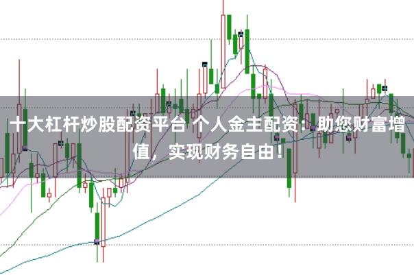 十大杠杆炒股配资平台 个人金主配资：助您财富增值，实现财务自由！