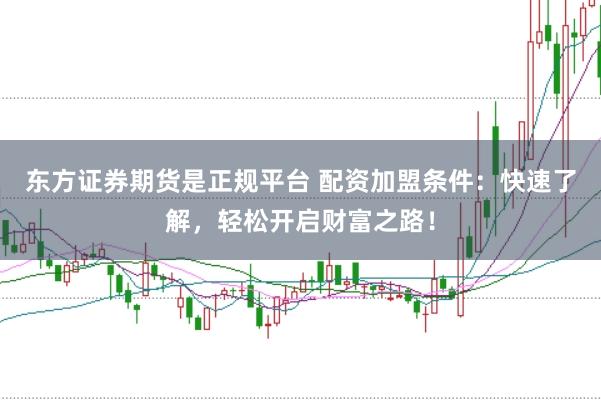 东方证券期货是正规平台 配资加盟条件：快速了解，轻松开启财富之路！
