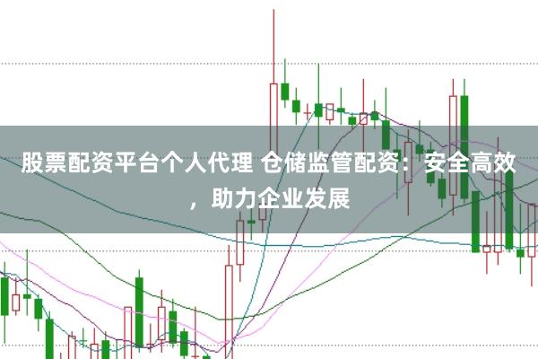 股票配资平台个人代理 仓储监管配资：安全高效，助力企业发展