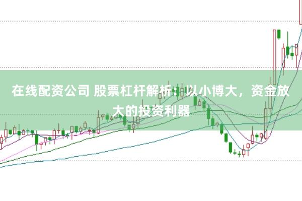 在线配资公司 股票杠杆解析：以小博大，资金放大的投资利器