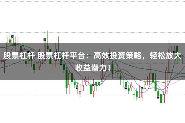 股票杠杆 股票杠杆平台：高效投资策略，轻松放大收益潜力！