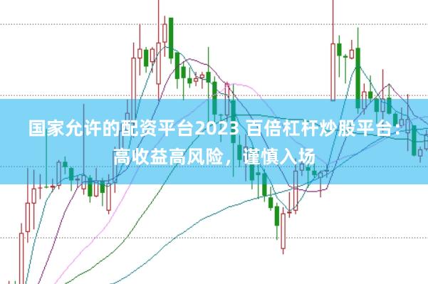 国家允许的配资平台2023 百倍杠杆炒股平台：高收益高风险，谨慎入场