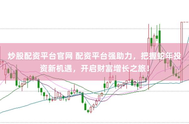 炒股配资平台官网 配资平台强助力，把握蛇年投资新机遇，开启财富增长之旅！