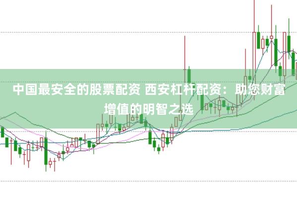 中国最安全的股票配资 西安杠杆配资：助您财富增值的明智之选