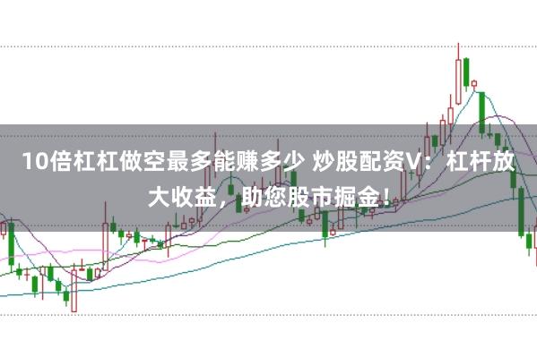 10倍杠杠做空最多能赚多少 炒股配资V：杠杆放大收益，助您股市掘金！