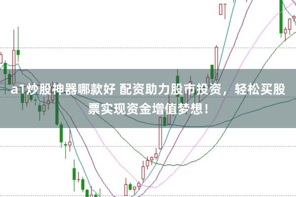 a1炒股神器哪款好 配资助力股市投资，轻松买股票实现资金增值梦想！