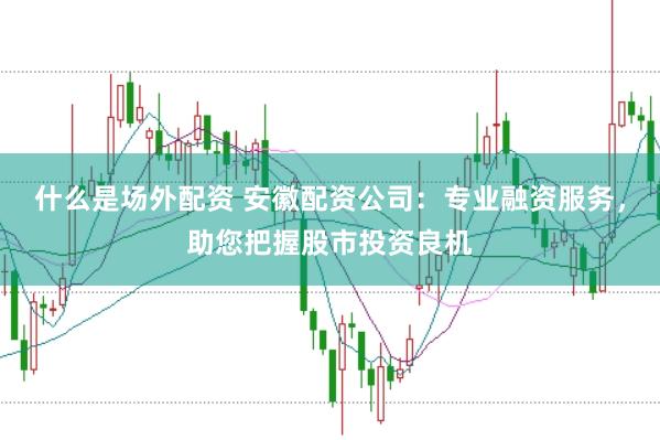 什么是场外配资 安徽配资公司：专业融资服务，助您把握股市投资良机