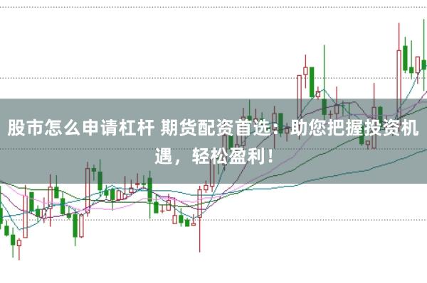 股市怎么申请杠杆 期货配资首选：助您把握投资机遇，轻松盈利！