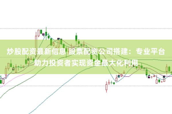 炒股配资最新信息 股票配资公司搭建：专业平台助力投资者实现资金最大化利用