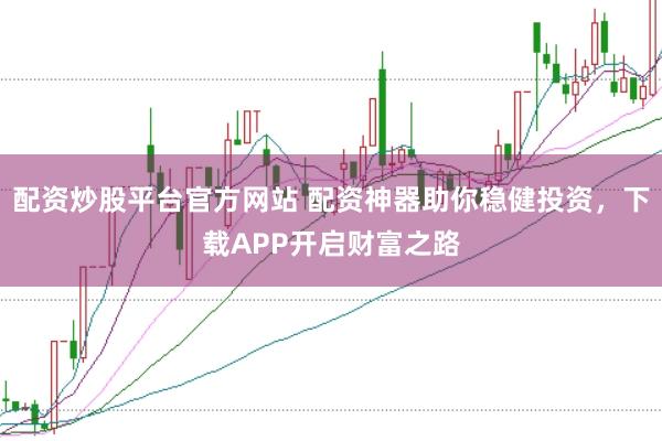 配资炒股平台官方网站 配资神器助你稳健投资，下载APP开启财富之路