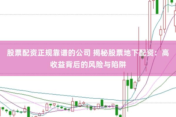 股票配资正规靠谱的公司 揭秘股票地下配资：高收益背后的风险与陷阱