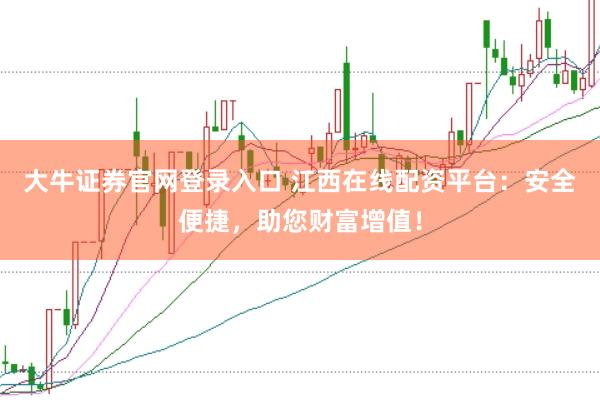 大牛证券官网登录入口 江西在线配资平台：安全便捷，助您财富增值！