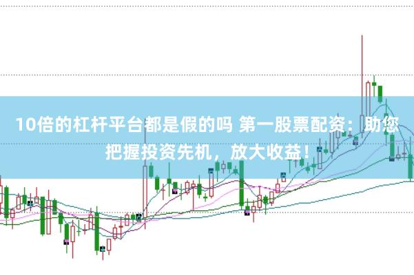10倍的杠杆平台都是假的吗 第一股票配资：助您把握投资先机，放大收益！