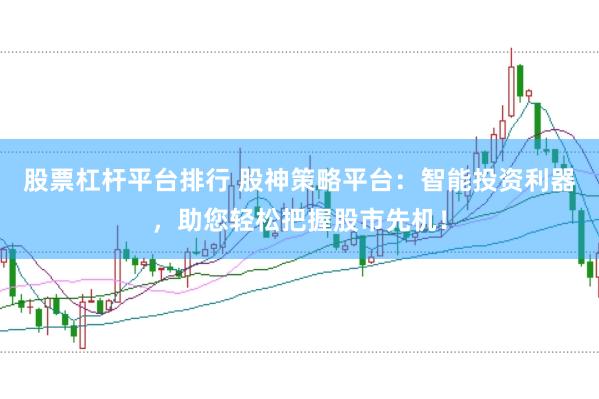 股票杠杆平台排行 股神策略平台：智能投资利器，助您轻松把握股市先机！