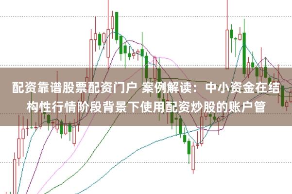 配资靠谱股票配资门户 案例解读：中小资金在结构性行情阶段背景下使用配资炒股的账户管