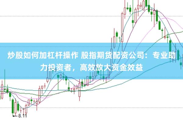 炒股如何加杠杆操作 股指期货配资公司：专业助力投资者，高效放大资金效益
