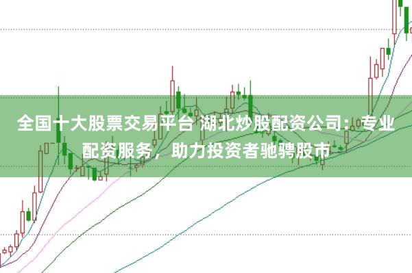 全国十大股票交易平台 湖北炒股配资公司：专业配资服务，助力投资者驰骋股市
