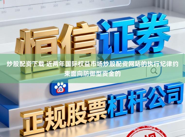 炒股配资下载 近两年国际权益市场炒股配资网站的执行纪律约束面向防御型资金的