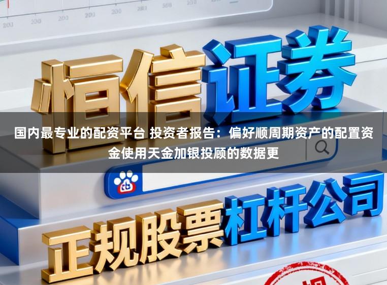 国内最专业的配资平台 投资者报告：偏好顺周期资产的配置资金使用天金加银投顾的数据更