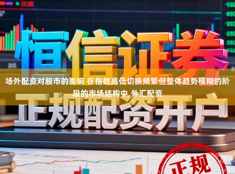 场外配资对股市的影响 在指数高低切换频繁但整体趋势模糊的阶段的市场结构中,外汇配资