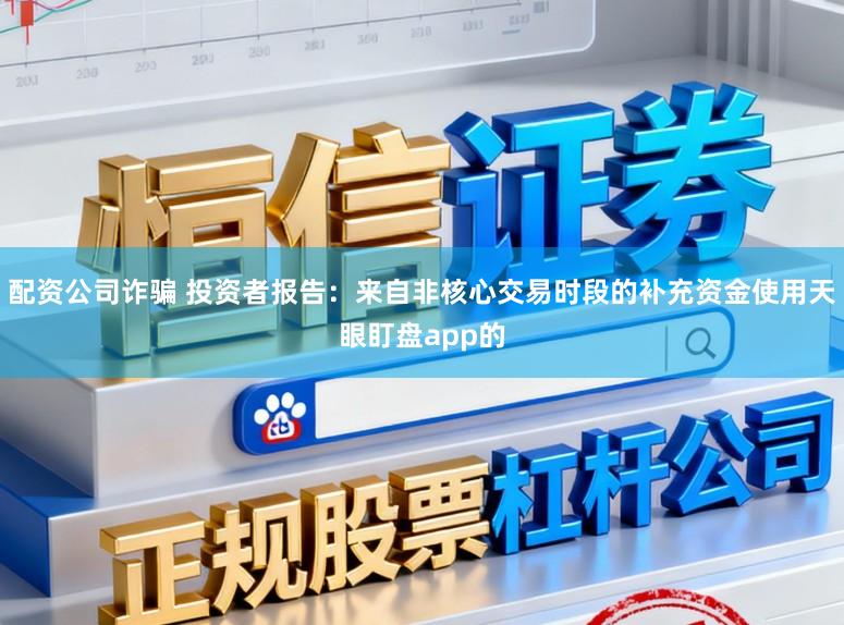 配资公司诈骗 投资者报告：来自非核心交易时段的补充资金使用天眼盯盘app的